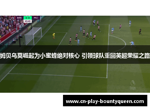 姆贝乌莫崛起为小蜜蜂绝对核心 引领球队重回英超荣耀之路 姆贝乌莫崛起为小蜜蜂绝对核心 引领球队重回英超荣耀之路