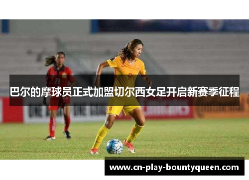 巴尔的摩球员正式加盟切尔西女足开启新赛季征程 巴尔的摩球员正式加盟切尔西女足开启新赛季征程