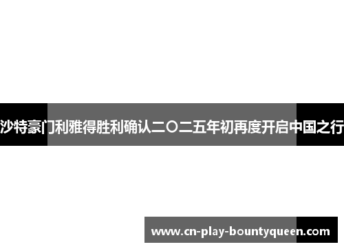 沙特豪门利雅得胜利确认二〇二五年初再度开启中国之行 沙特豪门利雅得胜利确认二〇二五年初再度开启中国之行