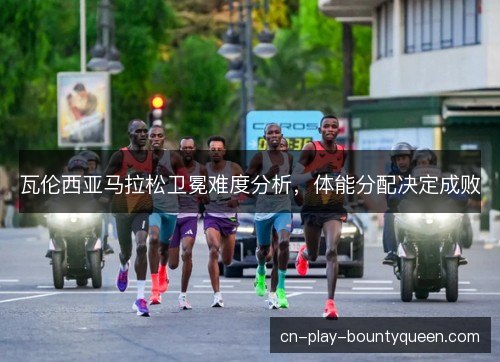瓦伦西亚马拉松卫冕难度分析,体能分配决定成败 瓦伦西亚马拉松卫冕难度分析,体能分配决定成败